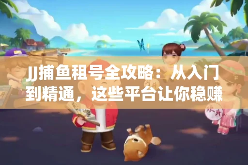 JJ捕鱼租号全攻略：从入门到精通，这些平台让你稳赚不亏
